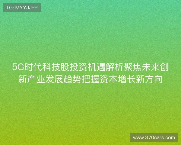 5G时代科技股投资机遇解析聚焦未来创新产业发展趋势把握资本增长新方向 5G时代科技股投资机遇解析聚焦未来创新产业发展趋势把握资本增长新方向
